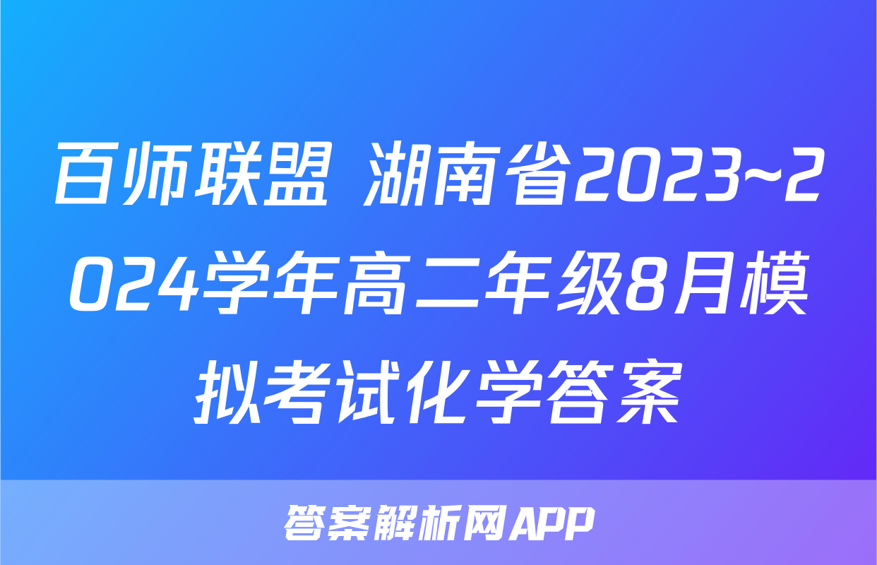 百师联盟 湖南省2023~2024学年高二年级8月模拟考试化学答案